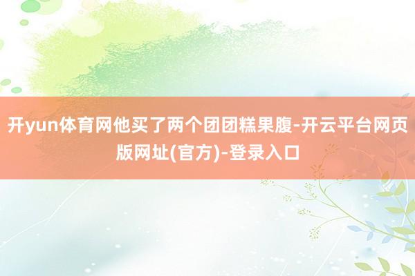 开yun体育网他买了两个团团糕果腹-开云平台网页版网址(官方)-登录入口
