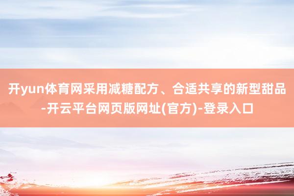 开yun体育网采用减糖配方、合适共享的新型甜品-开云平台网页版网址(官方)-登录入口